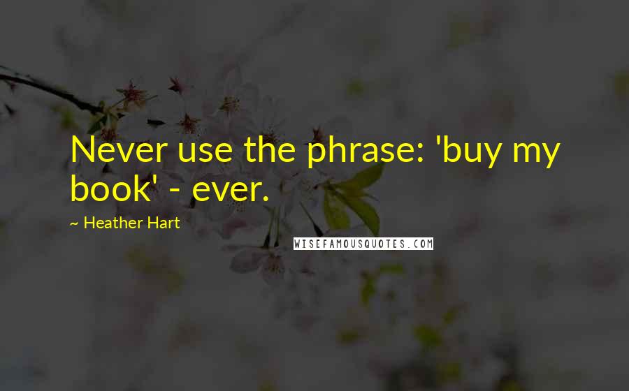Heather Hart Quotes: Never use the phrase: 'buy my book' - ever.