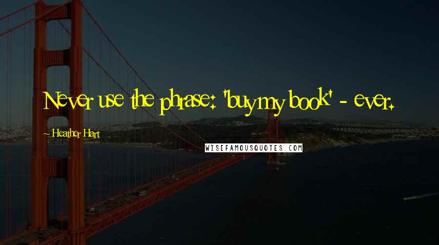 Heather Hart Quotes: Never use the phrase: 'buy my book' - ever.