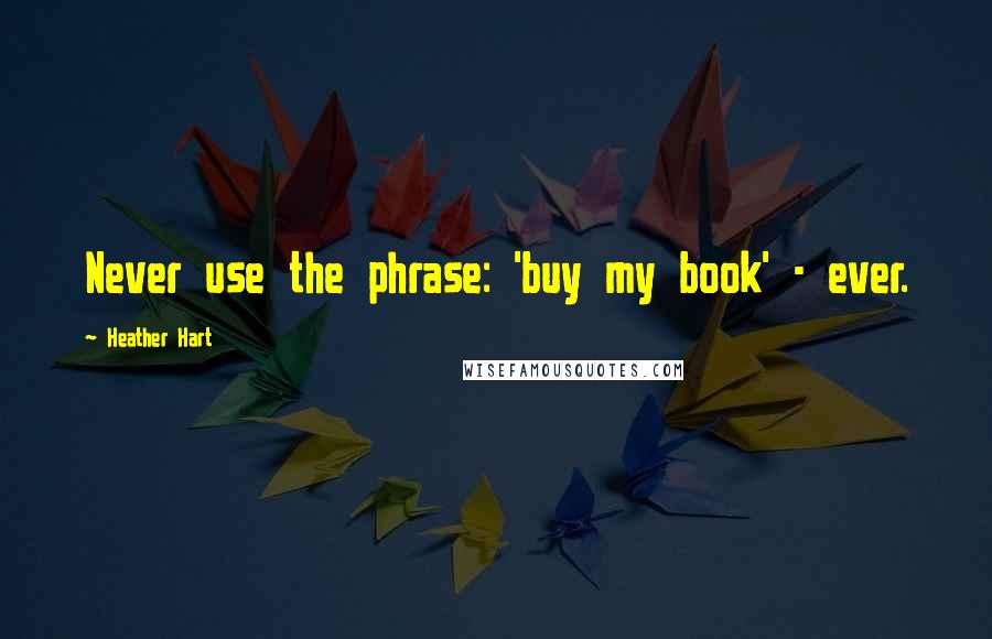 Heather Hart Quotes: Never use the phrase: 'buy my book' - ever.