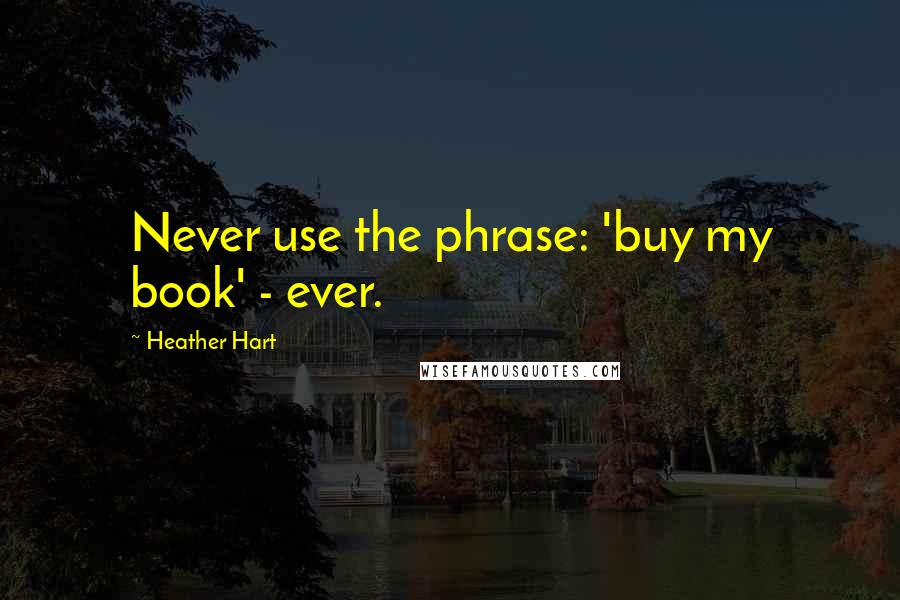 Heather Hart Quotes: Never use the phrase: 'buy my book' - ever.