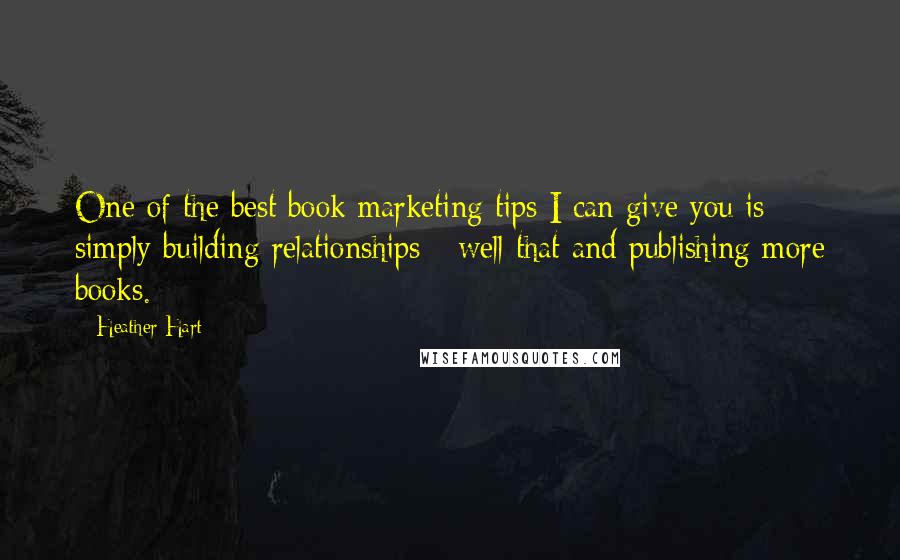 Heather Hart Quotes: One of the best book marketing tips I can give you is simply building relationships - well that and publishing more books.