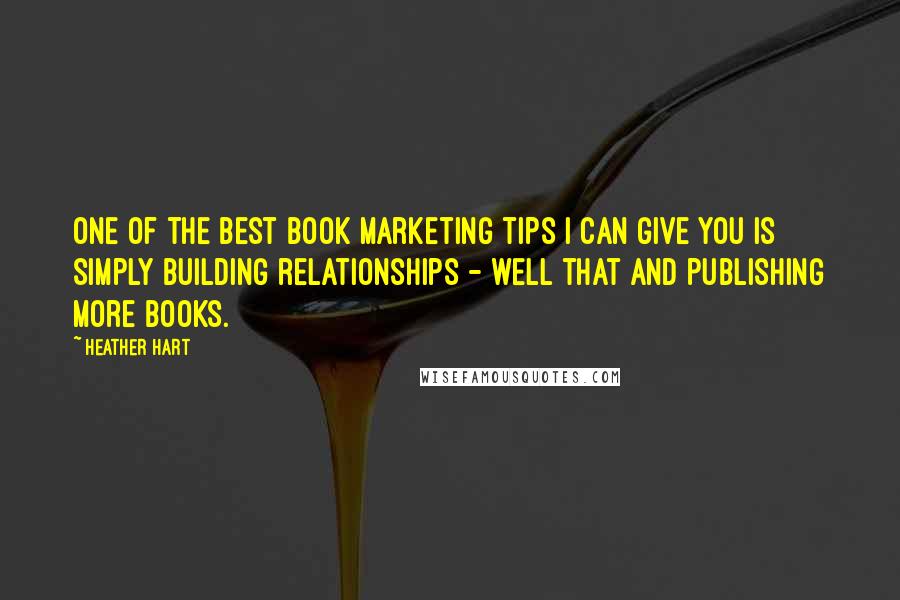 Heather Hart Quotes: One of the best book marketing tips I can give you is simply building relationships - well that and publishing more books.