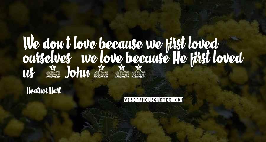 Heather Hart Quotes: We don't love because we first loved ourselves - we love because He first loved us. (1 John 4:19)