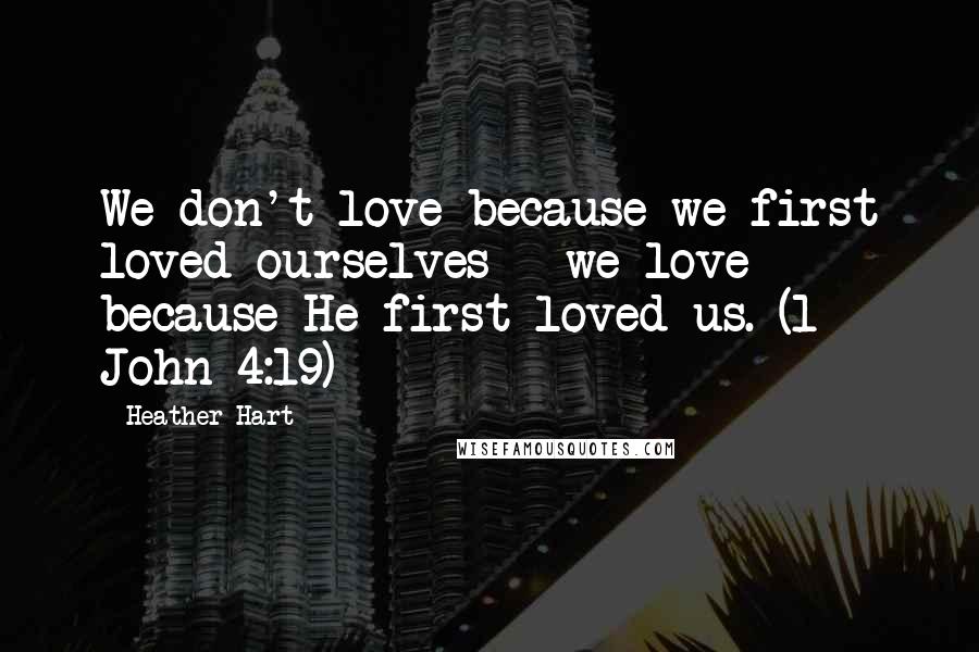 Heather Hart Quotes: We don't love because we first loved ourselves - we love because He first loved us. (1 John 4:19)