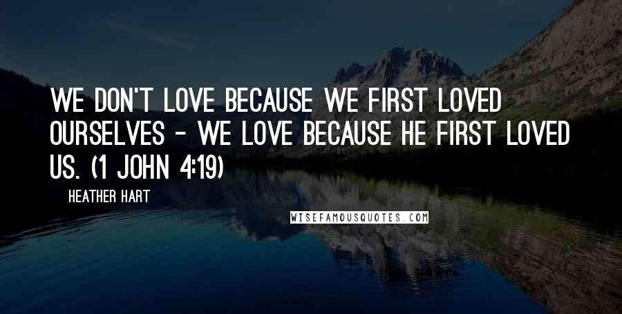 Heather Hart Quotes: We don't love because we first loved ourselves - we love because He first loved us. (1 John 4:19)