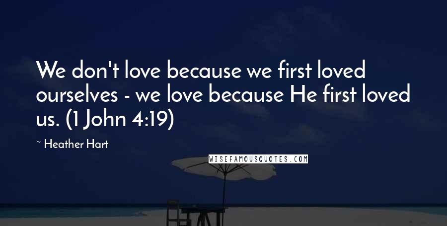 Heather Hart Quotes: We don't love because we first loved ourselves - we love because He first loved us. (1 John 4:19)