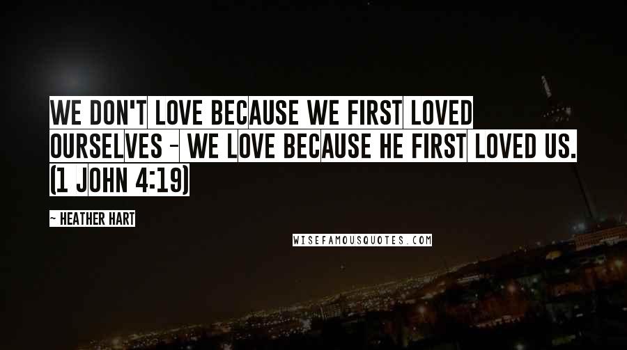 Heather Hart Quotes: We don't love because we first loved ourselves - we love because He first loved us. (1 John 4:19)