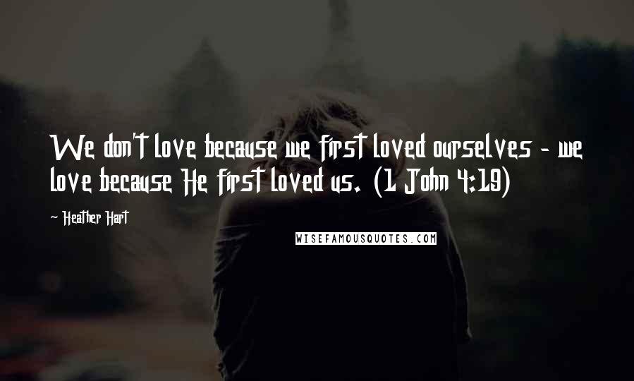 Heather Hart Quotes: We don't love because we first loved ourselves - we love because He first loved us. (1 John 4:19)