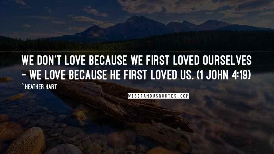 Heather Hart Quotes: We don't love because we first loved ourselves - we love because He first loved us. (1 John 4:19)