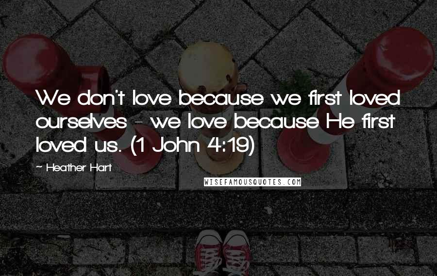 Heather Hart Quotes: We don't love because we first loved ourselves - we love because He first loved us. (1 John 4:19)