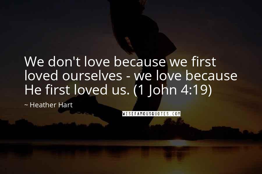 Heather Hart Quotes: We don't love because we first loved ourselves - we love because He first loved us. (1 John 4:19)