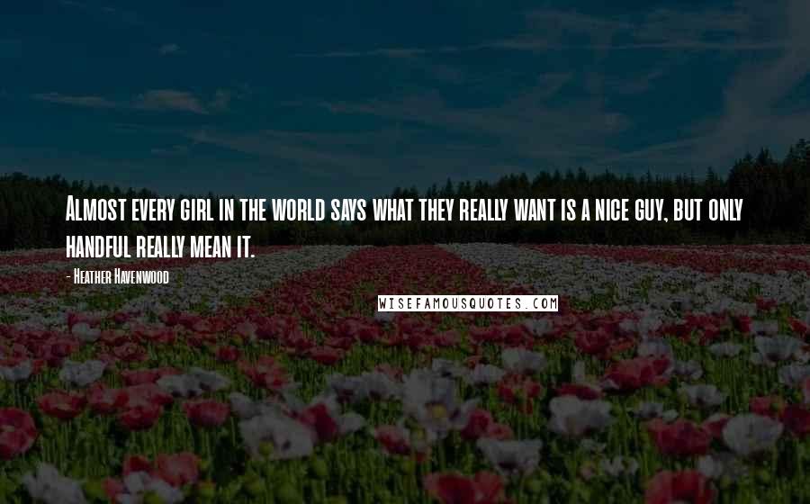 Heather Havenwood Quotes: Almost every girl in the world says what they really want is a nice guy, but only handful really mean it.