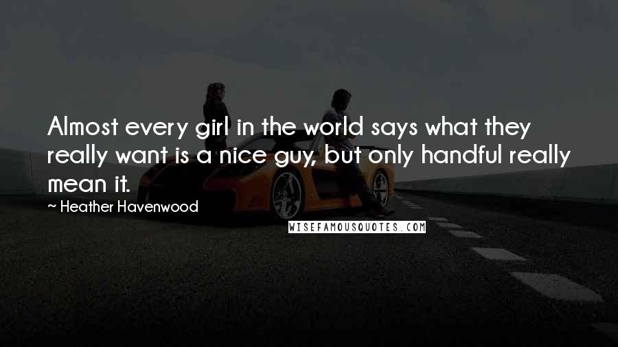 Heather Havenwood Quotes: Almost every girl in the world says what they really want is a nice guy, but only handful really mean it.