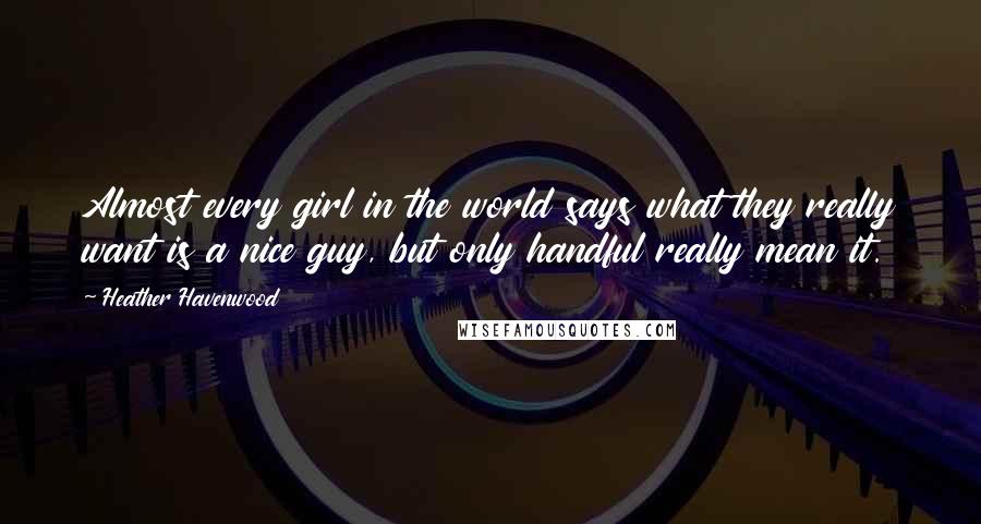 Heather Havenwood Quotes: Almost every girl in the world says what they really want is a nice guy, but only handful really mean it.