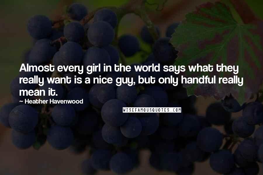 Heather Havenwood Quotes: Almost every girl in the world says what they really want is a nice guy, but only handful really mean it.