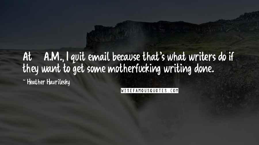 Heather Havrilesky Quotes: At 6 A.M., I quit email because that's what writers do if they want to get some motherfucking writing done.