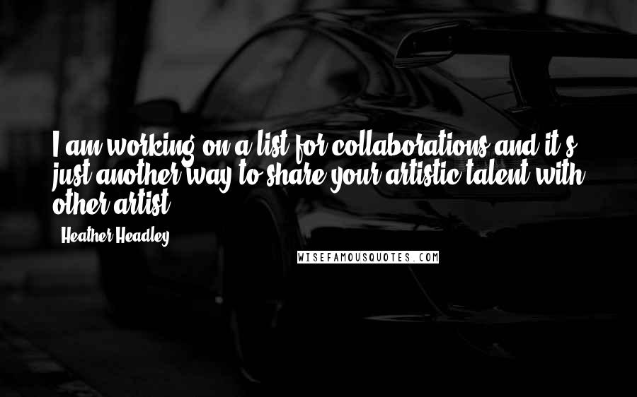 Heather Headley Quotes: I am working on a list for collaborations and it's just another way to share your artistic talent with other artist.