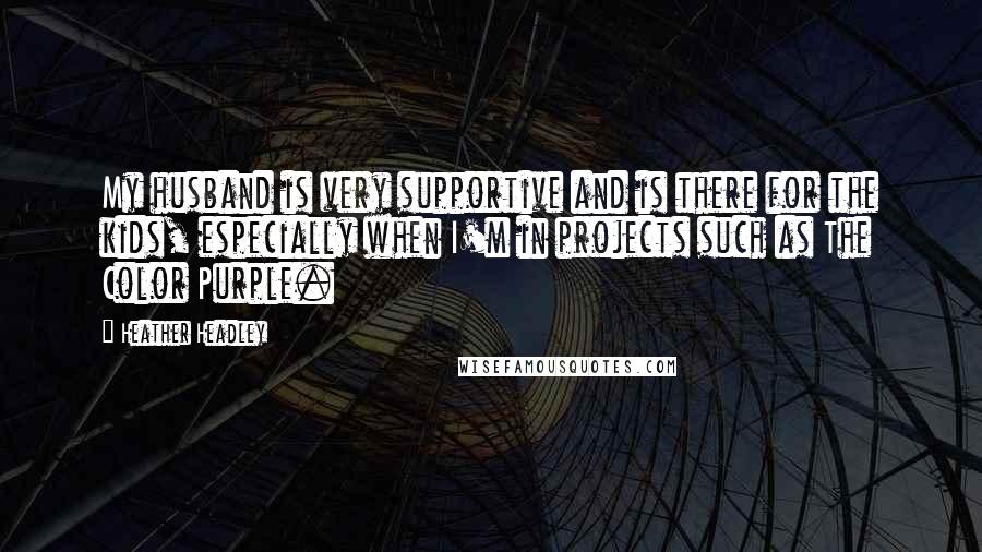 Heather Headley Quotes: My husband is very supportive and is there for the kids, especially when I'm in projects such as The Color Purple.