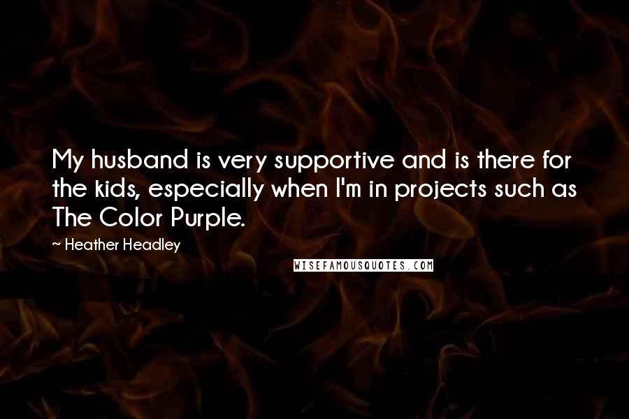 Heather Headley Quotes: My husband is very supportive and is there for the kids, especially when I'm in projects such as The Color Purple.