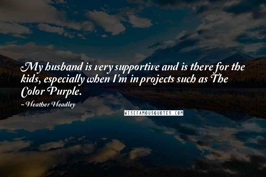 Heather Headley Quotes: My husband is very supportive and is there for the kids, especially when I'm in projects such as The Color Purple.