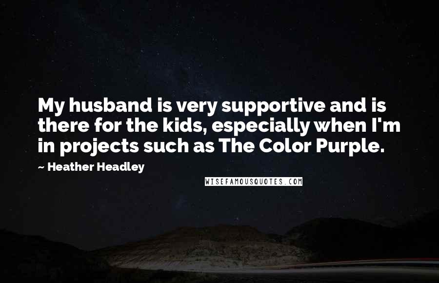 Heather Headley Quotes: My husband is very supportive and is there for the kids, especially when I'm in projects such as The Color Purple.