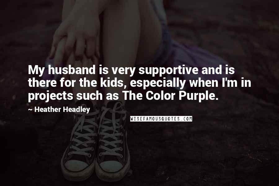 Heather Headley Quotes: My husband is very supportive and is there for the kids, especially when I'm in projects such as The Color Purple.