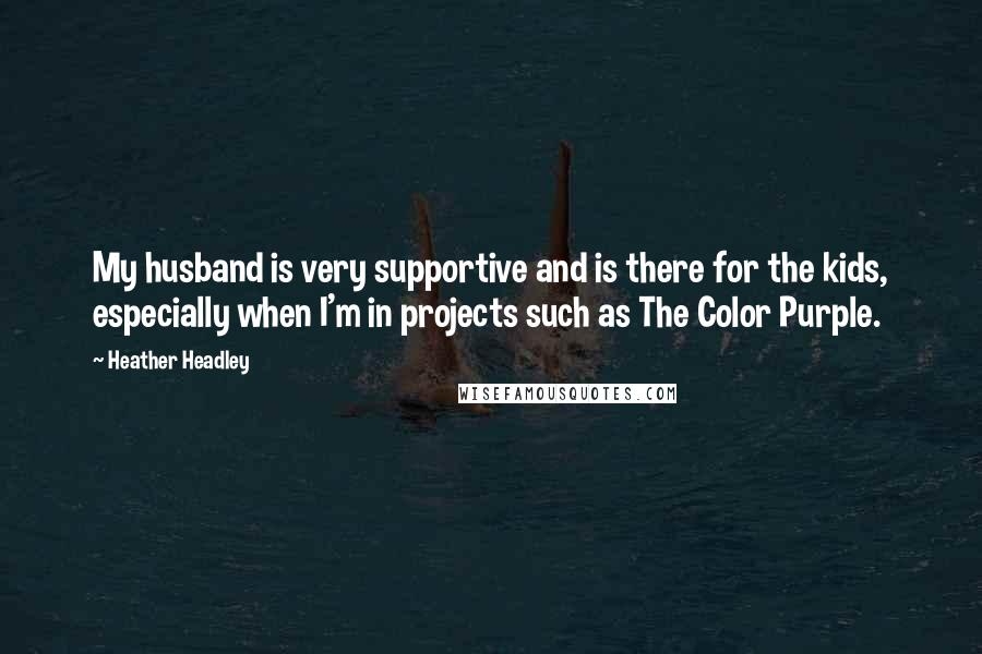 Heather Headley Quotes: My husband is very supportive and is there for the kids, especially when I'm in projects such as The Color Purple.