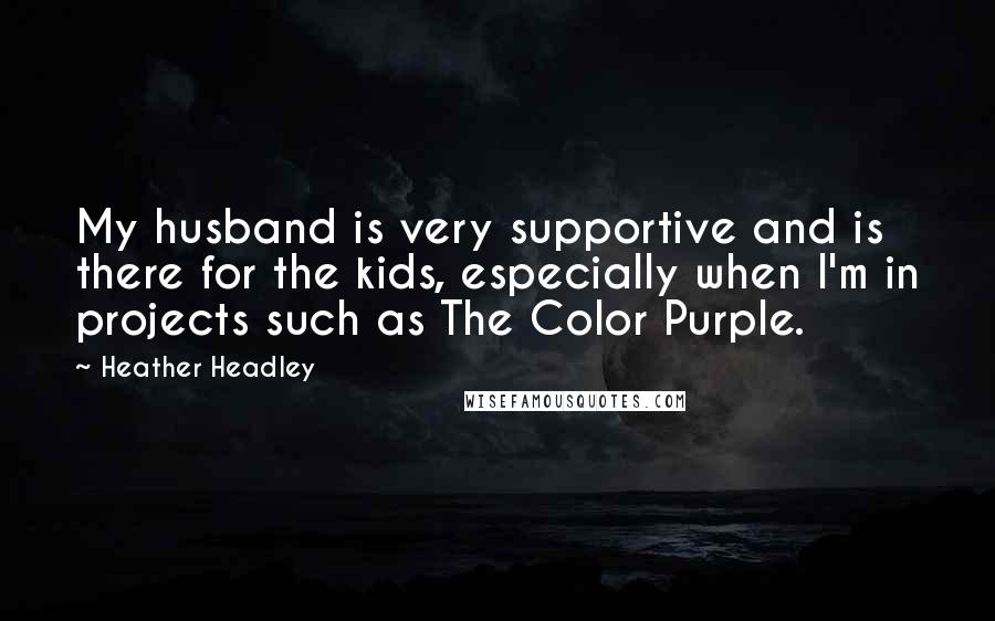 Heather Headley Quotes: My husband is very supportive and is there for the kids, especially when I'm in projects such as The Color Purple.