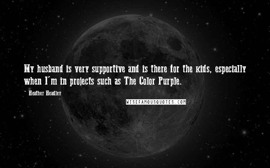 Heather Headley Quotes: My husband is very supportive and is there for the kids, especially when I'm in projects such as The Color Purple.