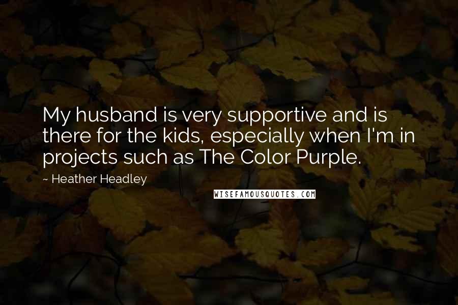 Heather Headley Quotes: My husband is very supportive and is there for the kids, especially when I'm in projects such as The Color Purple.