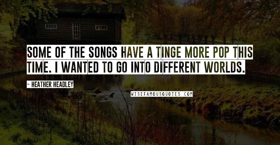 Heather Headley Quotes: Some of the songs have a tinge more pop this time. I wanted to go into different worlds.