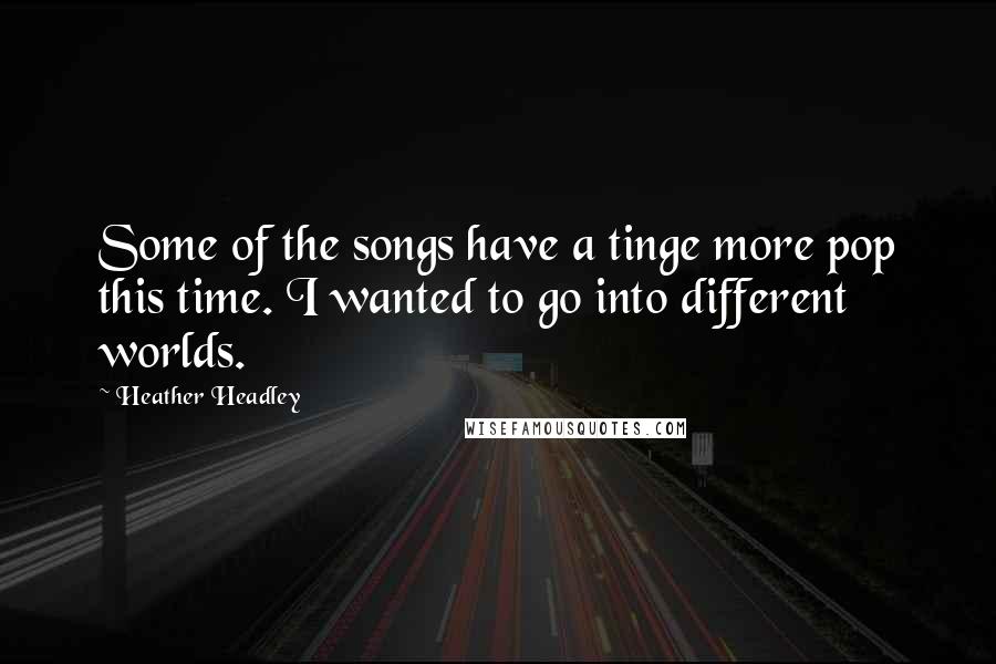 Heather Headley Quotes: Some of the songs have a tinge more pop this time. I wanted to go into different worlds.