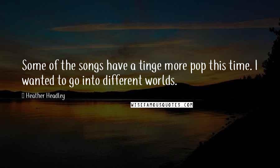 Heather Headley Quotes: Some of the songs have a tinge more pop this time. I wanted to go into different worlds.