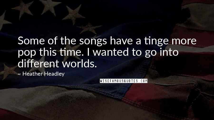 Heather Headley Quotes: Some of the songs have a tinge more pop this time. I wanted to go into different worlds.