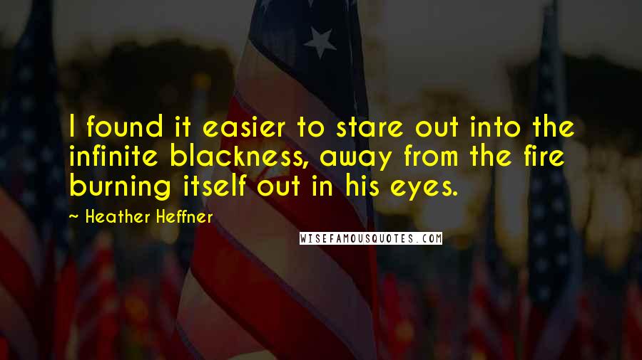 Heather Heffner Quotes: I found it easier to stare out into the infinite blackness, away from the fire burning itself out in his eyes.