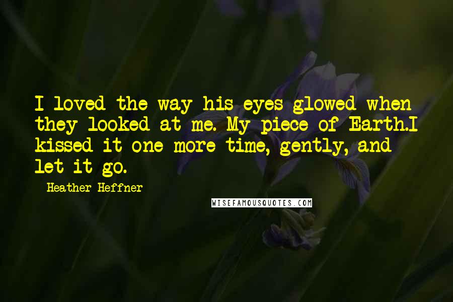 Heather Heffner Quotes: I loved the way his eyes glowed when they looked at me. My piece of Earth.I kissed it one more time, gently, and let it go.