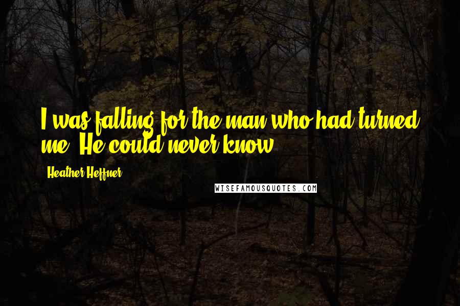 Heather Heffner Quotes: I was falling for the man who had turned me. He could never know.