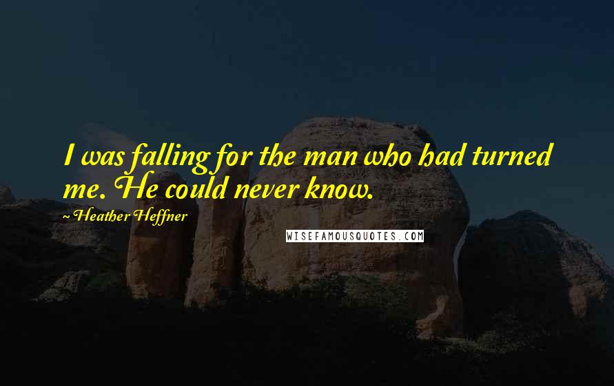 Heather Heffner Quotes: I was falling for the man who had turned me. He could never know.