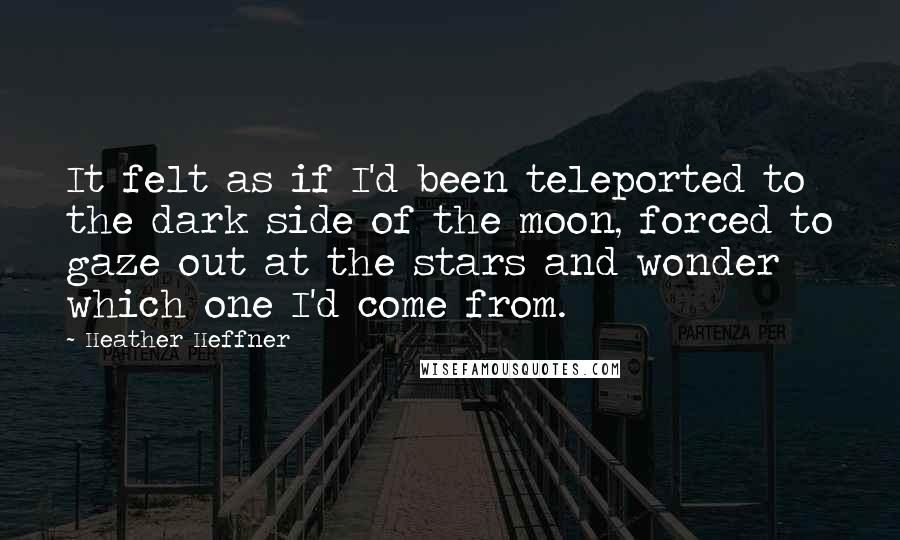 Heather Heffner Quotes: It felt as if I'd been teleported to the dark side of the moon, forced to gaze out at the stars and wonder which one I'd come from.