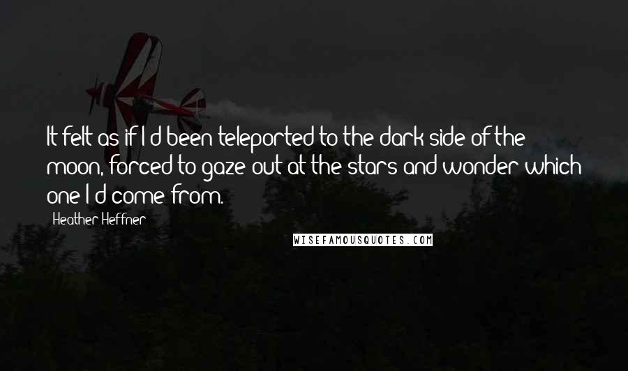 Heather Heffner Quotes: It felt as if I'd been teleported to the dark side of the moon, forced to gaze out at the stars and wonder which one I'd come from.