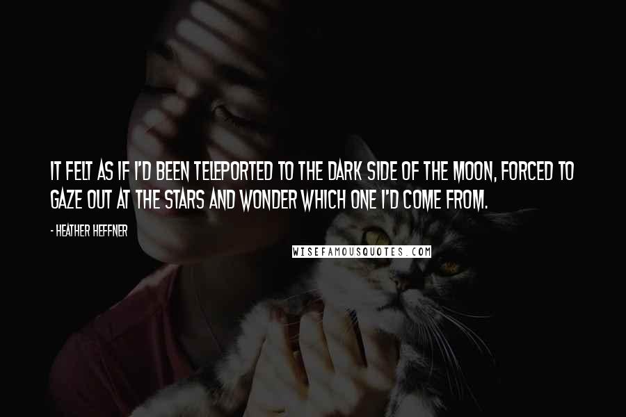 Heather Heffner Quotes: It felt as if I'd been teleported to the dark side of the moon, forced to gaze out at the stars and wonder which one I'd come from.