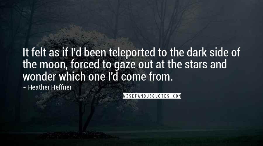 Heather Heffner Quotes: It felt as if I'd been teleported to the dark side of the moon, forced to gaze out at the stars and wonder which one I'd come from.