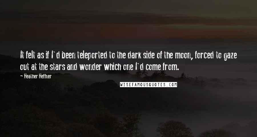 Heather Heffner Quotes: It felt as if I'd been teleported to the dark side of the moon, forced to gaze out at the stars and wonder which one I'd come from.