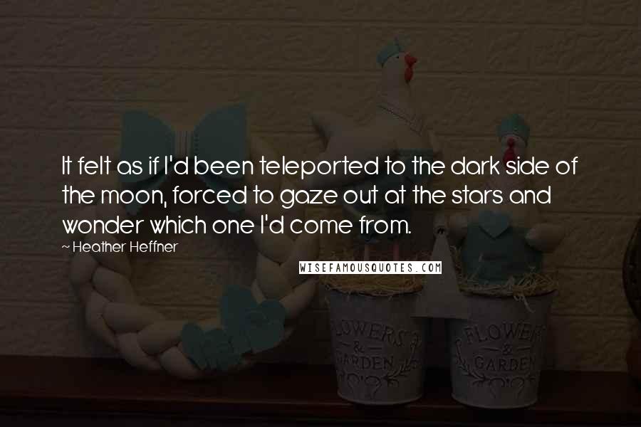 Heather Heffner Quotes: It felt as if I'd been teleported to the dark side of the moon, forced to gaze out at the stars and wonder which one I'd come from.