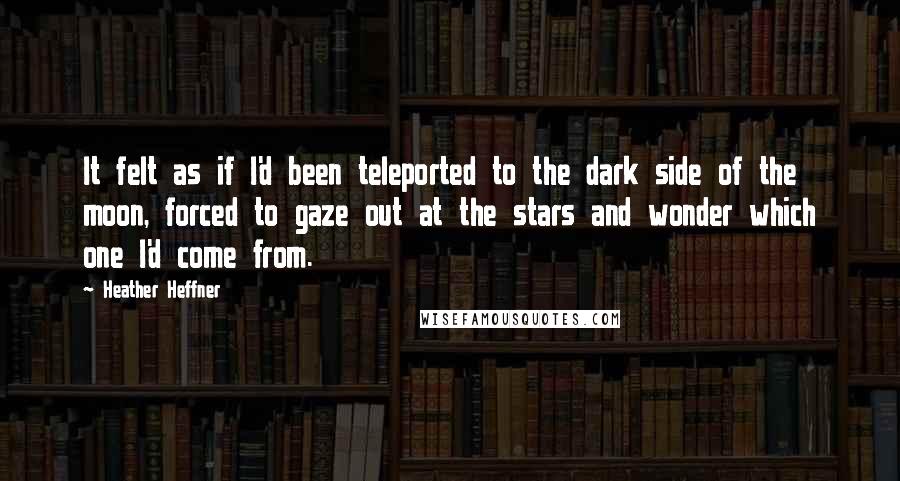 Heather Heffner Quotes: It felt as if I'd been teleported to the dark side of the moon, forced to gaze out at the stars and wonder which one I'd come from.