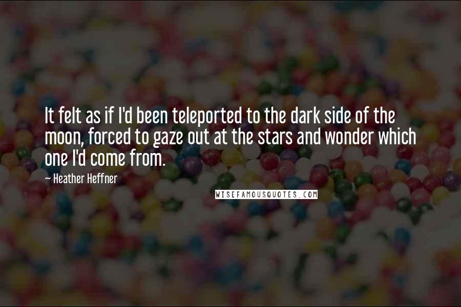 Heather Heffner Quotes: It felt as if I'd been teleported to the dark side of the moon, forced to gaze out at the stars and wonder which one I'd come from.