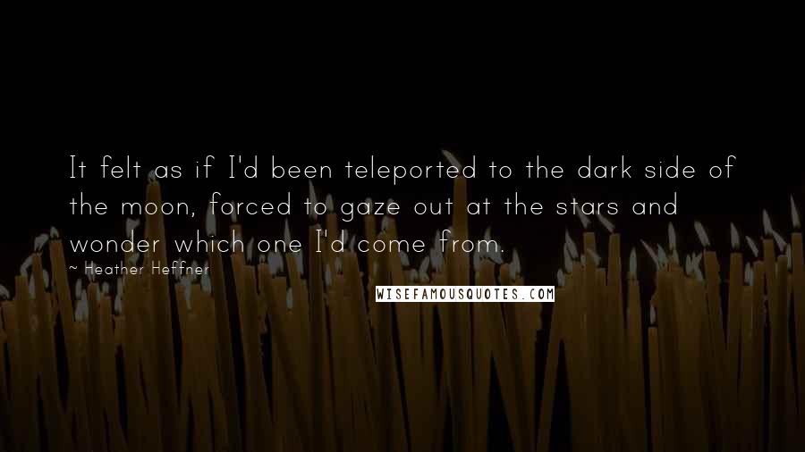 Heather Heffner Quotes: It felt as if I'd been teleported to the dark side of the moon, forced to gaze out at the stars and wonder which one I'd come from.