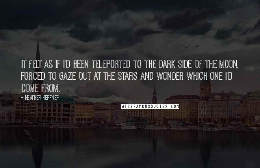 Heather Heffner Quotes: It felt as if I'd been teleported to the dark side of the moon, forced to gaze out at the stars and wonder which one I'd come from.
