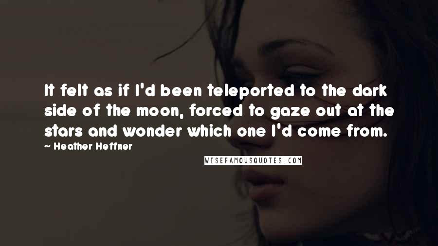 Heather Heffner Quotes: It felt as if I'd been teleported to the dark side of the moon, forced to gaze out at the stars and wonder which one I'd come from.