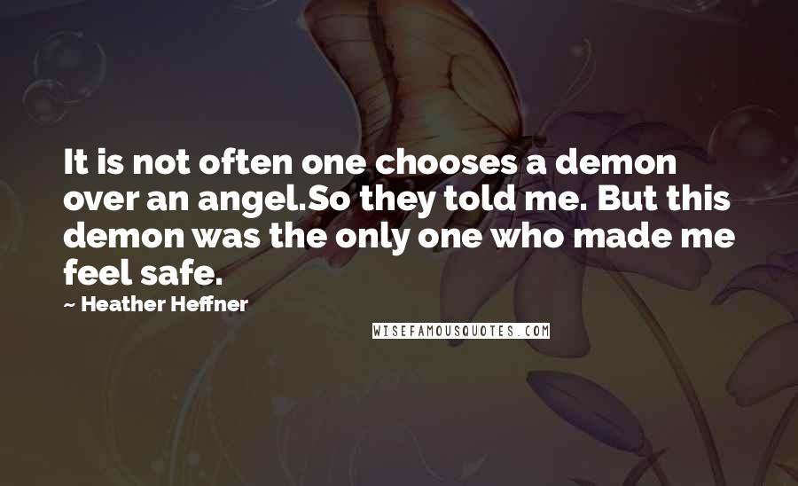 Heather Heffner Quotes: It is not often one chooses a demon over an angel.So they told me. But this demon was the only one who made me feel safe.